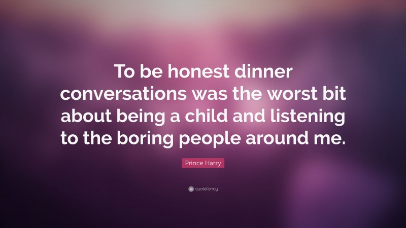 Prince Harry Quote: “To be honest dinner conversations was the worst bit about being a child and listening to the boring people around me.”