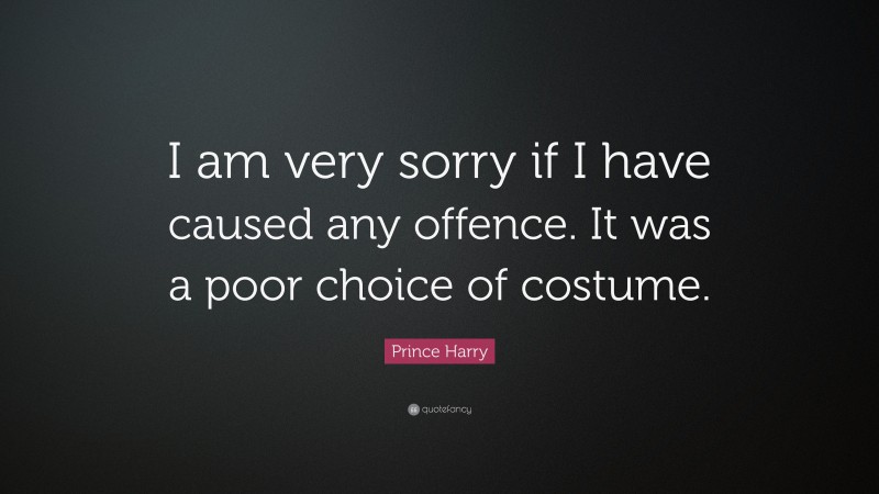 Prince Harry Quote: “I am very sorry if I have caused any offence. It was a poor choice of costume.”