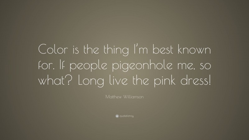 Matthew Williamson Quote: “Color is the thing I’m best known for. If people pigeonhole me, so what? Long live the pink dress!”
