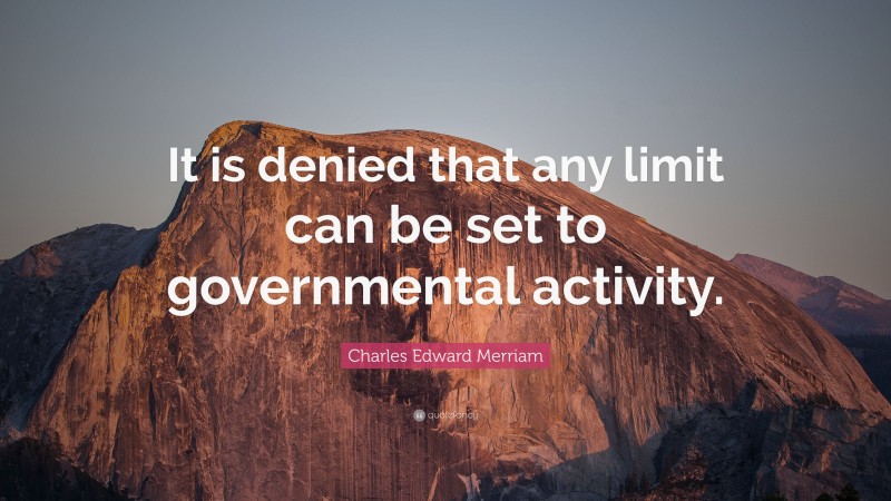 Charles Edward Merriam Quote: “It is denied that any limit can be set to governmental activity.”