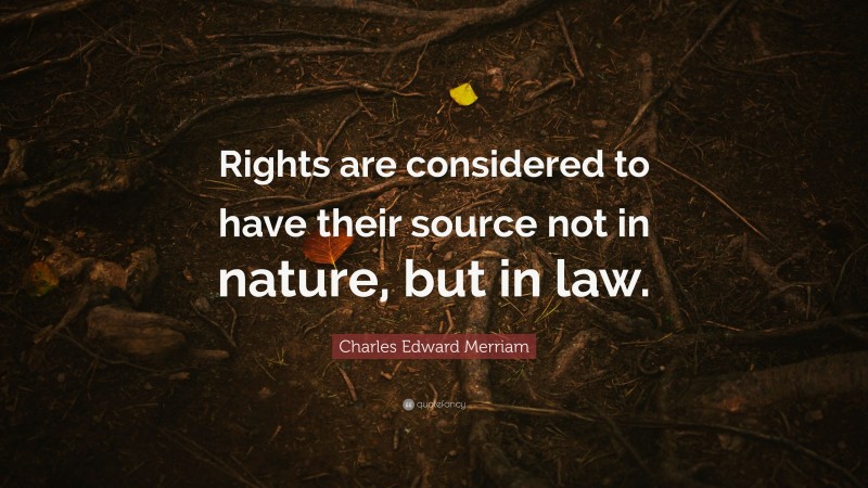 Charles Edward Merriam Quote: “Rights are considered to have their source not in nature, but in law.”
