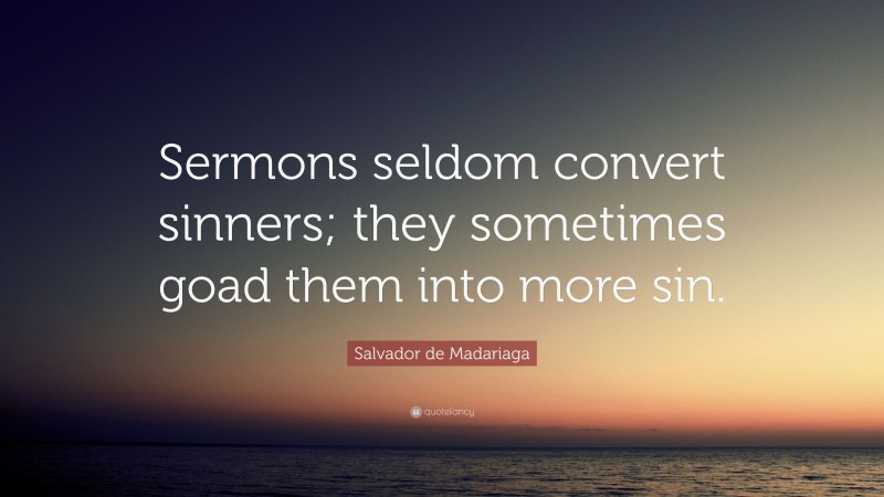 Salvador de Madariaga Quote: “Sermons seldom convert sinners; they sometimes goad them into more sin.”