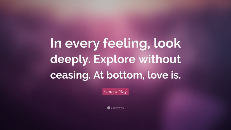 Gerald May Quote: “In every feeling, look deeply. Explore without ceasing. At bottom, love is.”