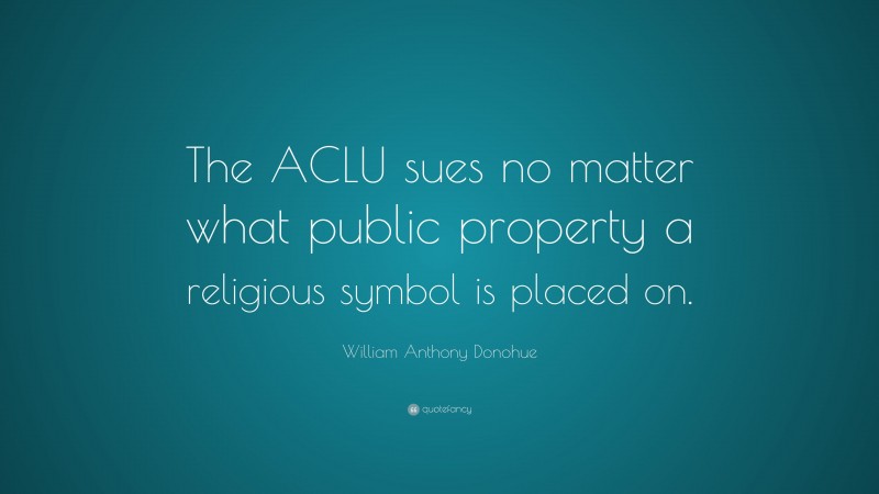 William Anthony Donohue Quote: “The ACLU sues no matter what public property a religious symbol is placed on.”