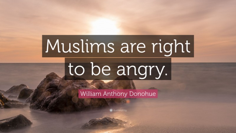 William Anthony Donohue Quote: “Muslims are right to be angry.”