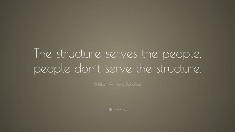 William Anthony Donohue Quote: “The structure serves the people, people don’t serve the structure.”