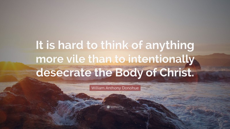 William Anthony Donohue Quote: “It is hard to think of anything more vile than to intentionally desecrate the Body of Christ.”