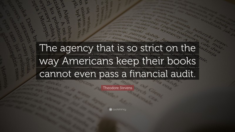 Theodore Stevens Quote: “The agency that is so strict on the way Americans keep their books cannot even pass a financial audit.”