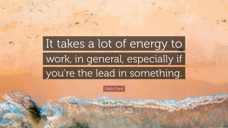 Faith Ford Quote: “It takes a lot of energy to work, in general, especially if you’re the lead in something.”