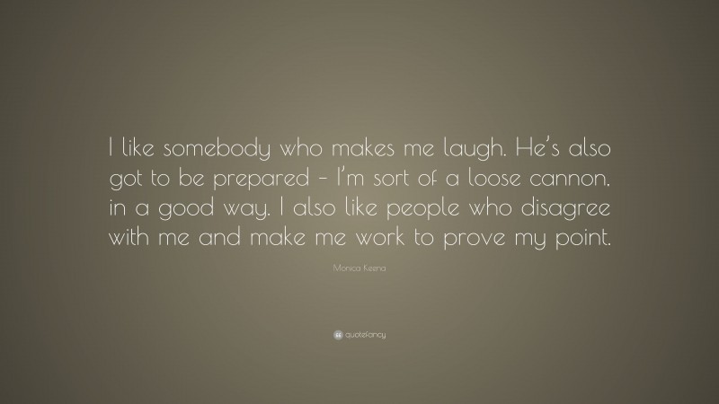 Monica Keena Quote: “I like somebody who makes me laugh. He’s also got to be prepared – I’m sort of a loose cannon, in a good way. I also like people who disagree with me and make me work to prove my point.”