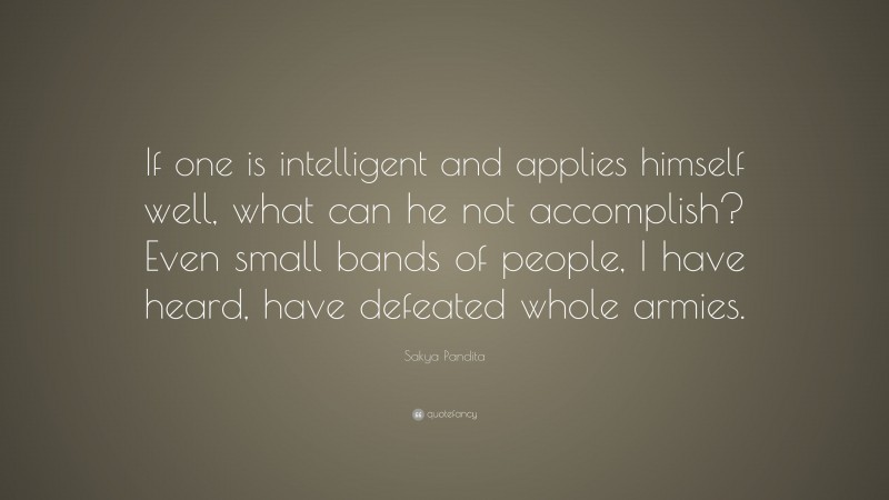Sakya Pandita Quote: “If one is intelligent and applies himself well, what can he not accomplish? Even small bands of people, I have heard, have defeated whole armies.”