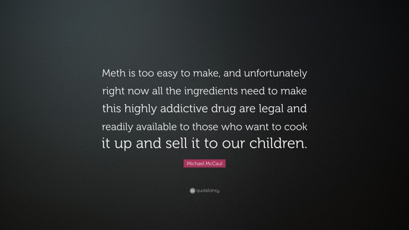 Michael McCaul Quote: “Meth is too easy to make, and unfortunately right now all the ingredients need to make this highly addictive drug are legal and readily available to those who want to cook it up and sell it to our children.”