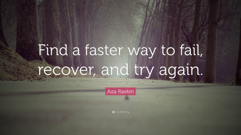 Aza Raskin Quote: “Find a faster way to fail, recover, and try again.”