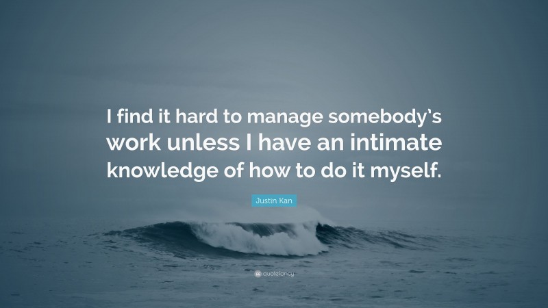 Justin Kan Quote: “I find it hard to manage somebody’s work unless I have an intimate knowledge of how to do it myself.”