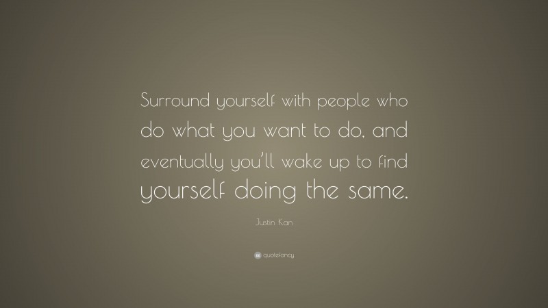 Justin Kan Quote: “Surround yourself with people who do what you want to do, and eventually you’ll wake up to find yourself doing the same.”
