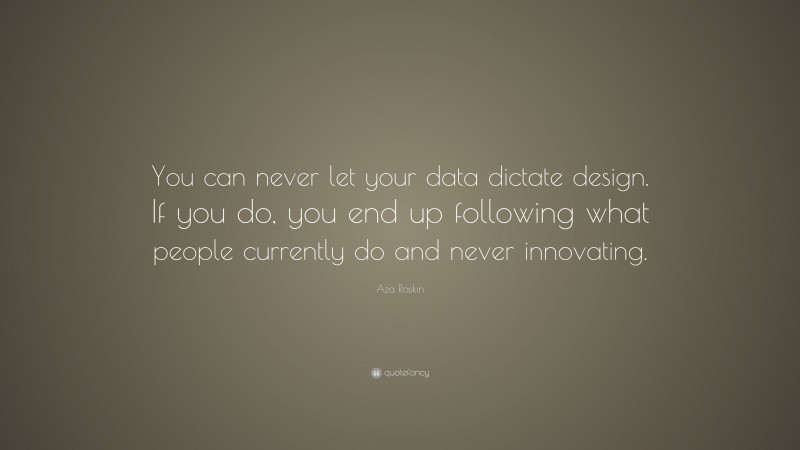 Aza Raskin Quote: “You can never let your data dictate design. If you do, you end up following what people currently do and never innovating.”