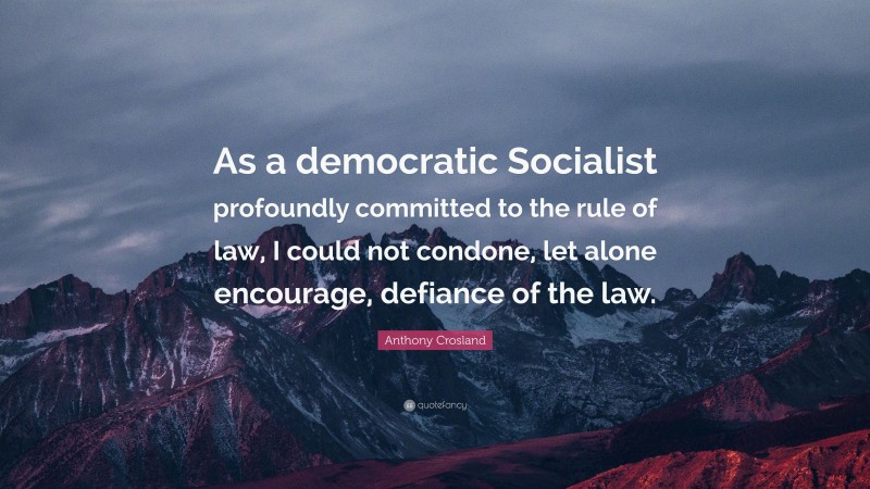 Anthony Crosland Quote: “As a democratic Socialist profoundly committed to the rule of law, I could not condone, let alone encourage, defiance of the law.”