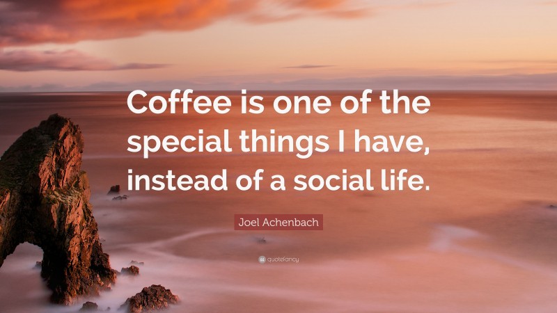 Joel Achenbach Quote: “Coffee is one of the special things I have, instead of a social life.”