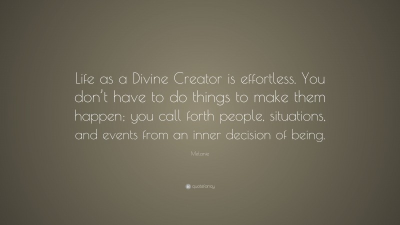 Melanie Quote: “Life as a Divine Creator is effortless. You don’t have to do things to make them happen; you call forth people, situations, and events from an inner decision of being.”