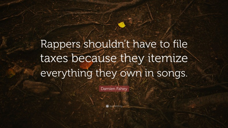 Damien Fahey Quote: “Rappers shouldn’t have to file taxes because they itemize everything they own in songs.”