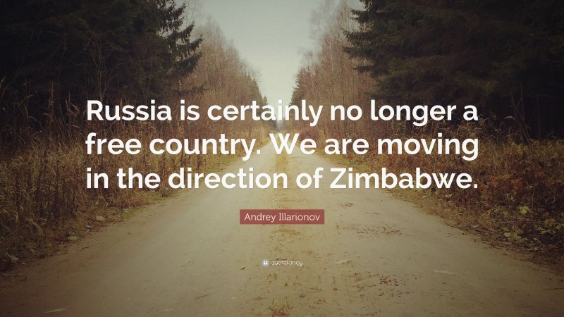 Andrey Illarionov Quote: “Russia is certainly no longer a free country. We are moving in the direction of Zimbabwe.”