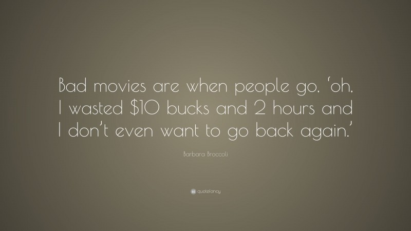 Barbara Broccoli Quote: “Bad movies are when people go, ‘oh, I wasted $10 bucks and 2 hours and I don’t even want to go back again.’”