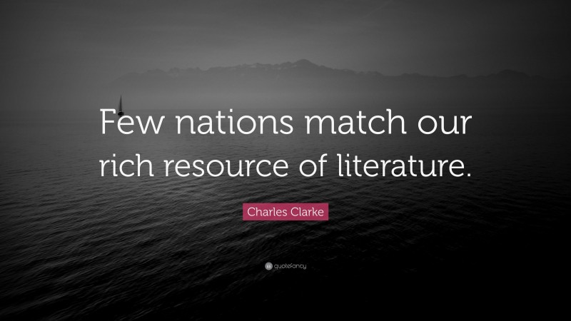 Charles Clarke Quote: “Few nations match our rich resource of literature.”