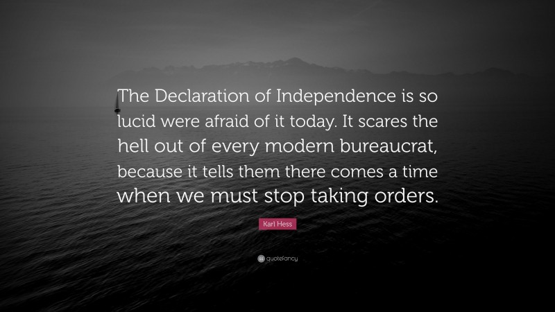 Karl Hess Quote: “The Declaration of Independence is so lucid were afraid of it today. It scares the hell out of every modern bureaucrat, because it tells them there comes a time when we must stop taking orders.”
