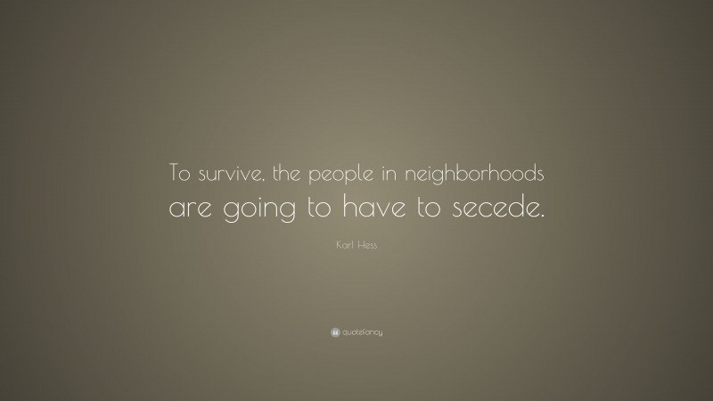 Karl Hess Quote: “To survive, the people in neighborhoods are going to have to secede.”