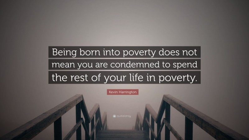 Kevin Harrington Quote: “Being born into poverty does not mean you are condemned to spend the rest of your life in poverty.”