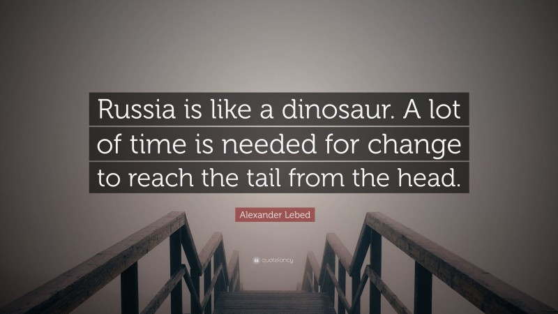 Alexander Lebed Quote: “Russia is like a dinosaur. A lot of time is needed for change to reach the tail from the head.”