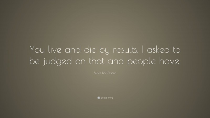 Steve McClaren Quote: “You live and die by results, I asked to be judged on that and people have.”