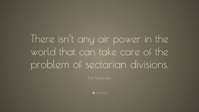 Bob Menendez Quote: “There isn’t any air power in the world that can take care of the problem of sectarian divisions.”