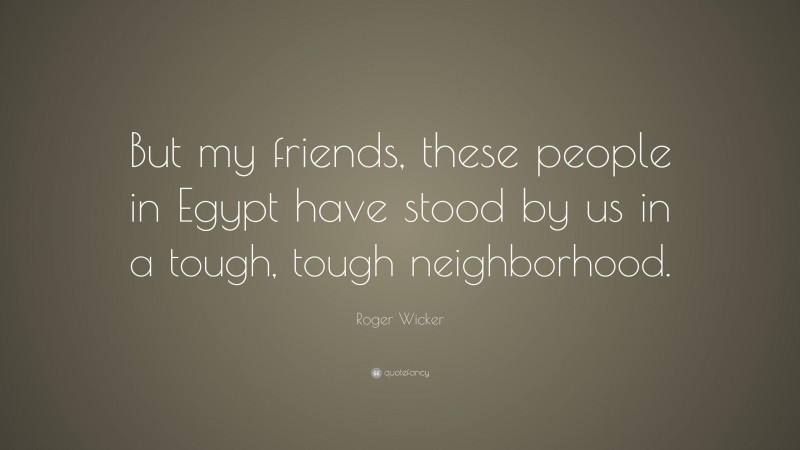 Roger Wicker Quote: “But my friends, these people in Egypt have stood by us in a tough, tough neighborhood.”