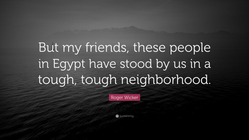 Roger Wicker Quote: “But my friends, these people in Egypt have stood by us in a tough, tough neighborhood.”