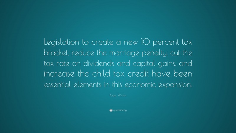 Roger Wicker Quote: “Legislation to create a new 10 percent tax bracket, reduce the marriage penalty, cut the tax rate on dividends and capital gains, and increase the child tax credit have been essential elements in this economic expansion.”