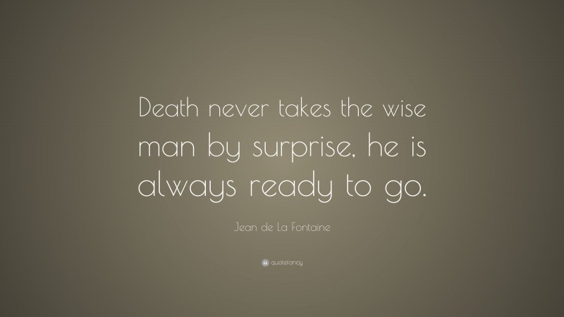 Jean de La Fontaine Quote: “Death never takes the wise man by surprise, he is always ready to go.”