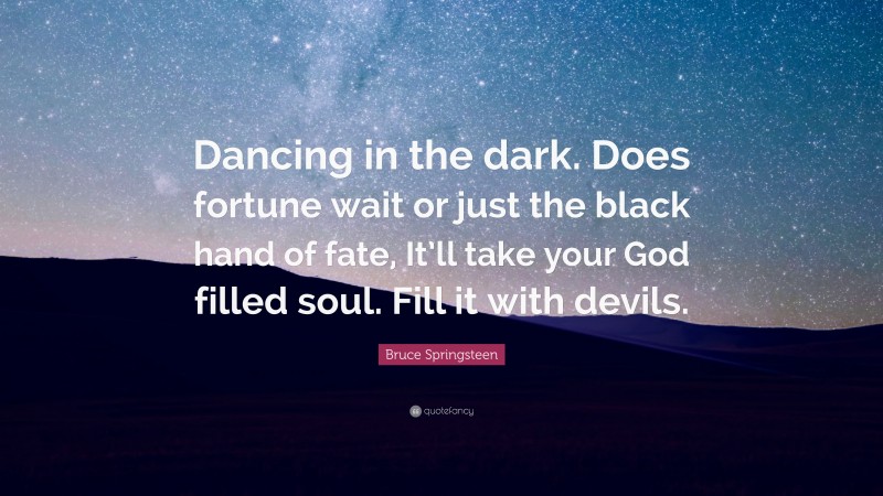 Bruce Springsteen Quote: “Dancing in the dark. Does fortune wait or just the black hand of fate, It’ll take your God filled soul. Fill it with devils.”