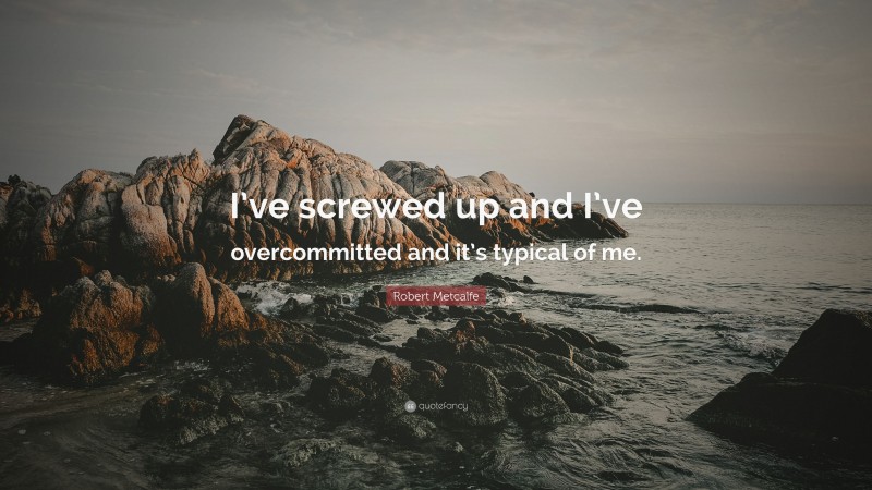 Robert Metcalfe Quote: “I’ve screwed up and I’ve overcommitted and it’s typical of me.”