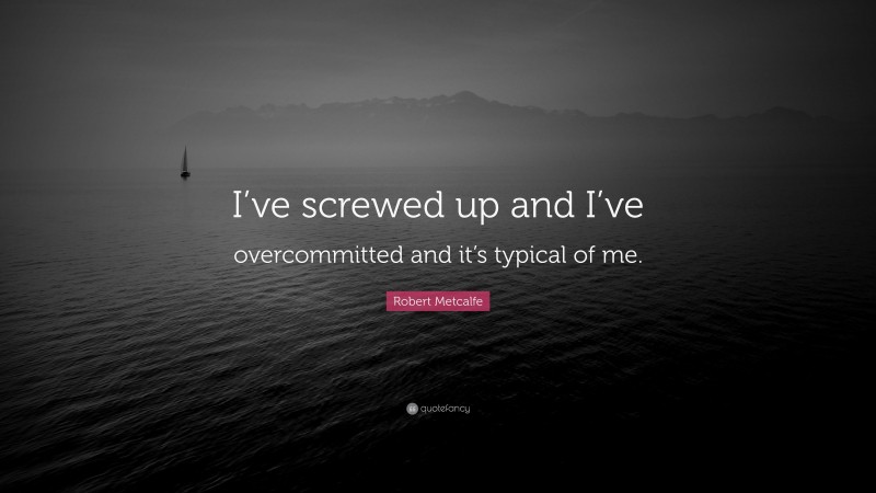 Robert Metcalfe Quote: “I’ve screwed up and I’ve overcommitted and it’s typical of me.”