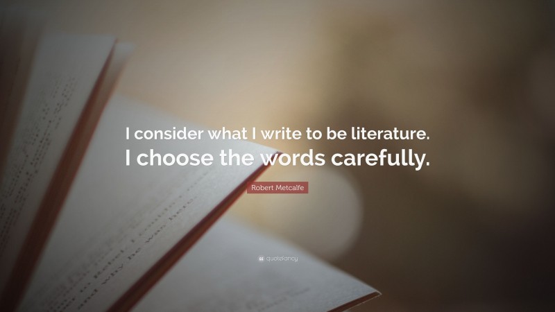 Robert Metcalfe Quote: “I consider what I write to be literature. I choose the words carefully.”