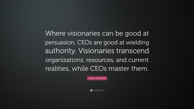 Robert Metcalfe Quote: “Where visionaries can be good at persuasion, CEOs are good at wielding authority. Visionaries transcend organizations, resources, and current realities, while CEOs master them.”
