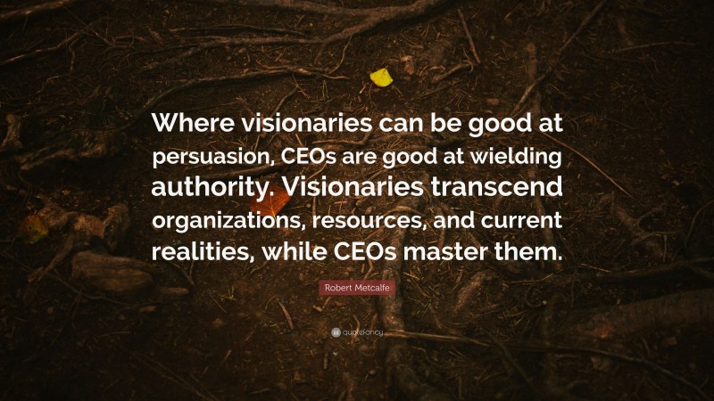 Robert Metcalfe Quote: “Where visionaries can be good at persuasion, CEOs are good at wielding authority. Visionaries transcend organizations, resources, and current realities, while CEOs master them.”