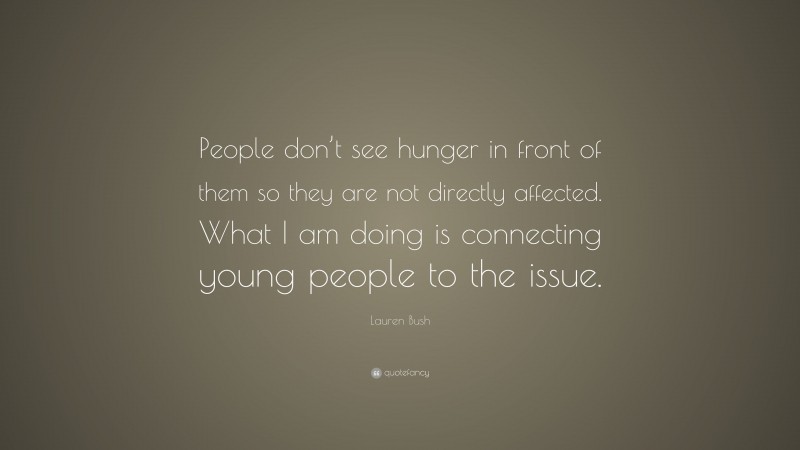 Lauren Bush Quote: “People don’t see hunger in front of them so they are not directly affected. What I am doing is connecting young people to the issue.”