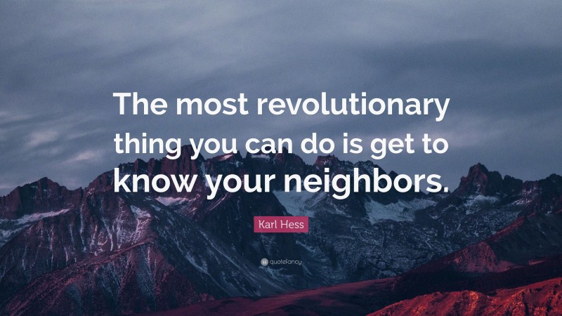Karl Hess Quote: “The most revolutionary thing you can do is get to know your neighbors.”