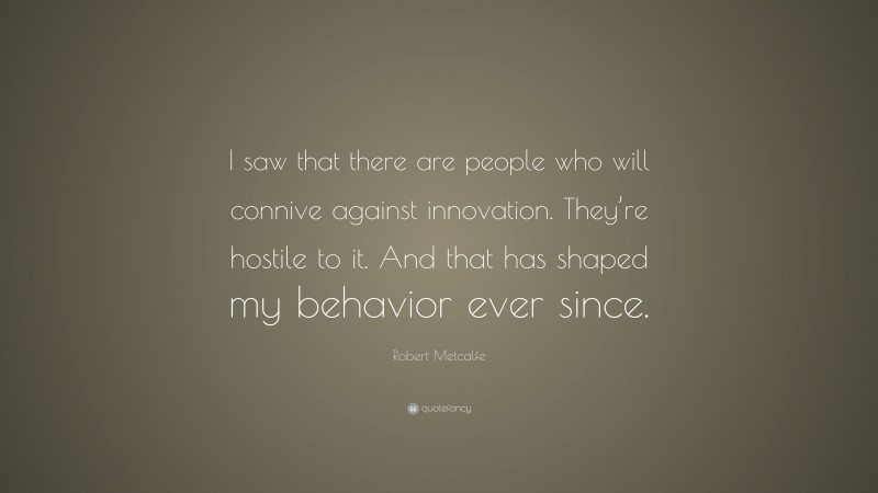 Robert Metcalfe Quote: “I saw that there are people who will connive against innovation. They’re hostile to it. And that has shaped my behavior ever since.”