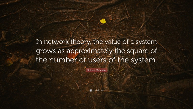 Robert Metcalfe Quote: “In network theory, the value of a system grows as approximately the square of the number of users of the system.”