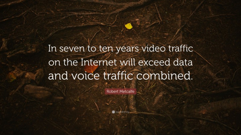 Robert Metcalfe Quote: “In seven to ten years video traffic on the Internet will exceed data and voice traffic combined.”