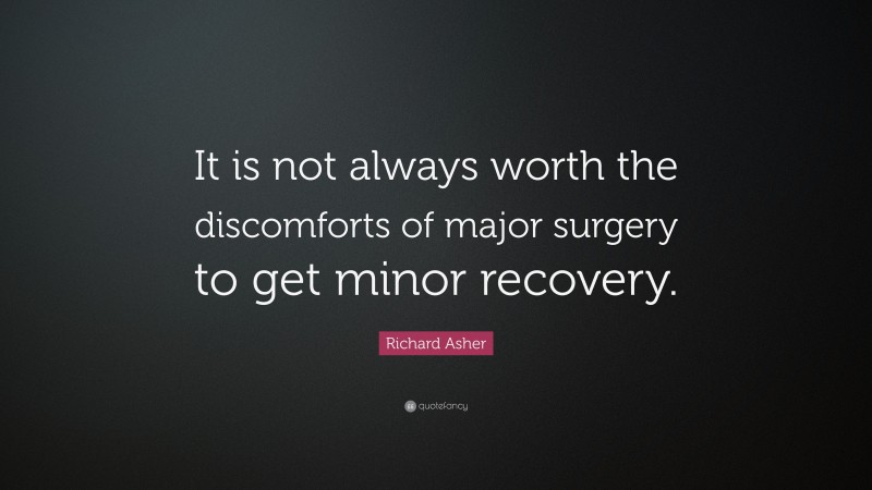 Richard Asher Quote: “It is not always worth the discomforts of major surgery to get minor recovery.”