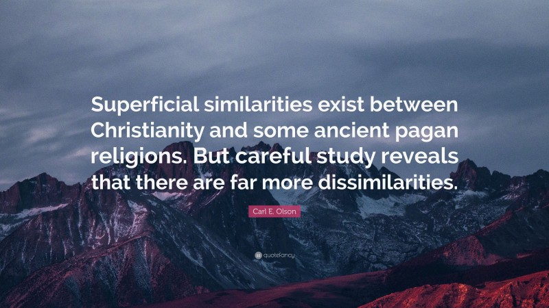 Carl E. Olson Quote: “Superficial similarities exist between Christianity and some ancient pagan religions. But careful study reveals that there are far more dissimilarities.”